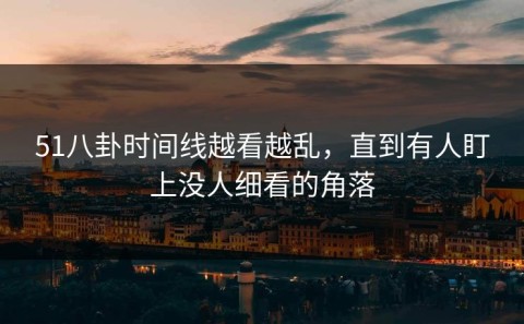 51八卦时间线越看越乱，直到有人盯上没人细看的角落