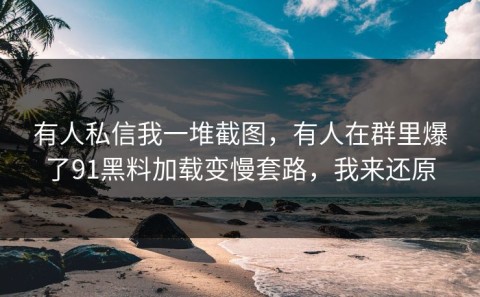 有人私信我一堆截图，有人在群里爆了91黑料加载变慢套路，我来还原