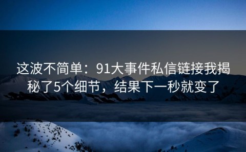 这波不简单：91大事件私信链接我揭秘了5个细节，结果下一秒就变了