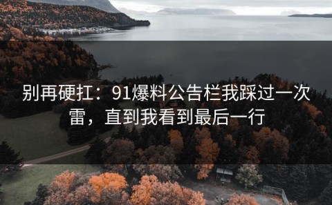 别再硬扛：91爆料公告栏我踩过一次雷，直到我看到最后一行
