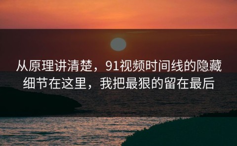 从原理讲清楚，91视频时间线的隐藏细节在这里，我把最狠的留在最后