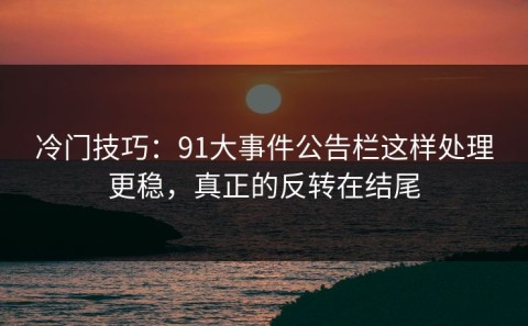 冷门技巧：91大事件公告栏这样处理更稳，真正的反转在结尾