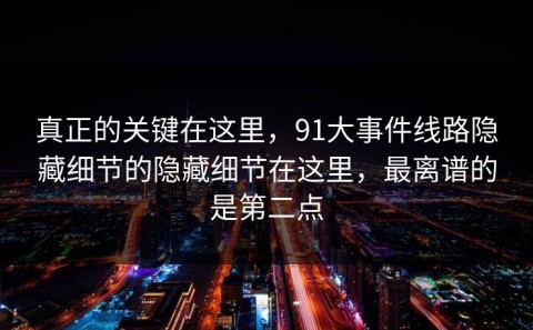 真正的关键在这里，91大事件线路隐藏细节的隐藏细节在这里，最离谱的是第二点