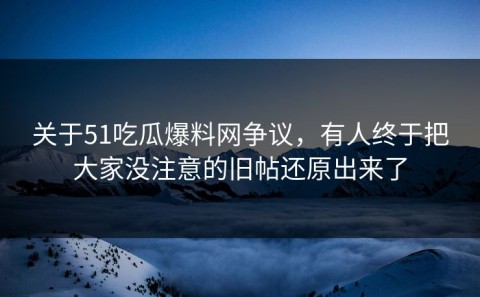 关于51吃瓜爆料网争议，有人终于把大家没注意的旧帖还原出来了