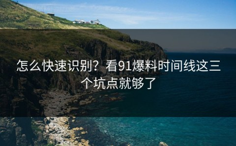 怎么快速识别？看91爆料时间线这三个坑点就够了