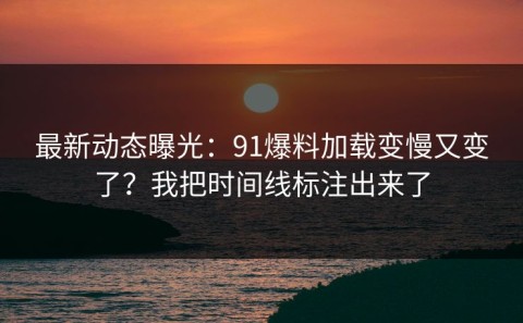 最新动态曝光：91爆料加载变慢又变了？我把时间线标注出来了
