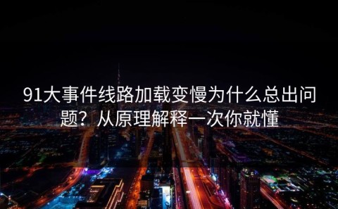 91大事件线路加载变慢为什么总出问题？从原理解释一次你就懂
