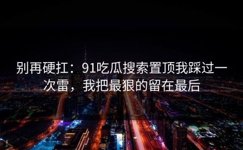 别再硬扛：91吃瓜搜索置顶我踩过一次雷，我把最狠的留在最后