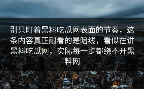 别只盯着黑料吃瓜网表面的节奏，这条内容真正耐看的是暗线，看似在讲黑料吃瓜网，实际每一步都绕不开黑料网