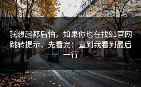 我想起都后怕，如果你也在找91官网跳转提示，先看完：直到我看到最后一行
