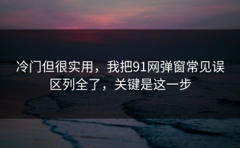 冷门但很实用，我把91网弹窗常见误区列全了，关键是这一步