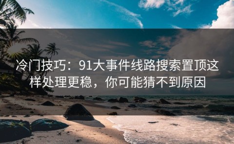 冷门技巧：91大事件线路搜索置顶这样处理更稳，你可能猜不到原因