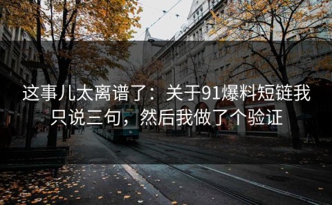 这事儿太离谱了：关于91爆料短链我只说三句，然后我做了个验证