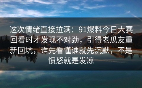这次情绪直接拉满：91爆料今日大赛回看时才发现不对劲，引得老瓜友重新回坑，谁先看懂谁就先沉默，不是愤怒就是发凉