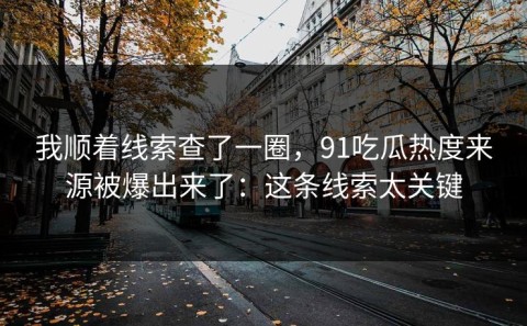 我顺着线索查了一圈，91吃瓜热度来源被爆出来了：这条线索太关键