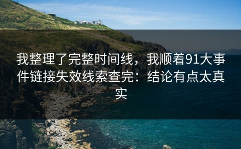我整理了完整时间线，我顺着91大事件链接失效线索查完：结论有点太真实