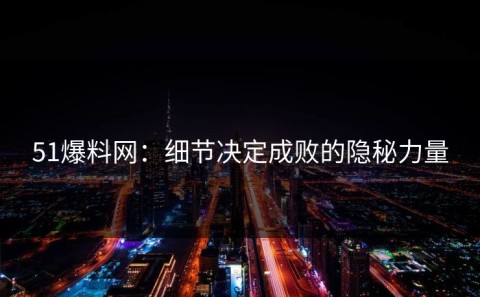 51爆料网：细节决定成败的隐秘力量