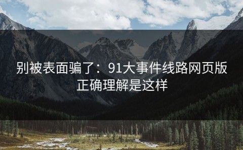 别被表面骗了：91大事件线路网页版正确理解是这样