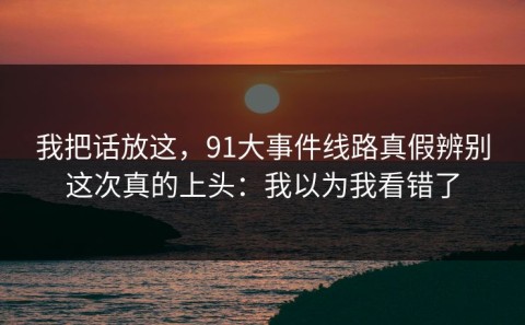 我把话放这，91大事件线路真假辨别这次真的上头：我以为我看错了
