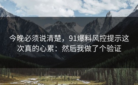 今晚必须说清楚，91爆料风控提示这次真的心累：然后我做了个验证