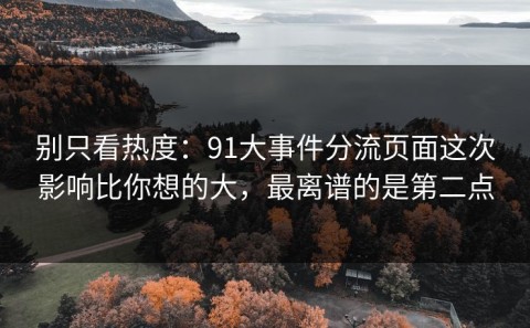别只看热度：91大事件分流页面这次影响比你想的大，最离谱的是第二点