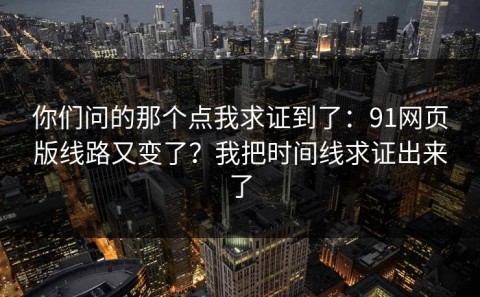 你们问的那个点我求证到了：91网页版线路又变了？我把时间线求证出来了