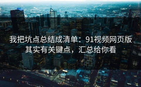我把坑点总结成清单：91视频网页版其实有关键点，汇总给你看