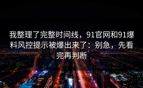 我整理了完整时间线，91官网和91爆料风控提示被爆出来了：别急，先看完再判断