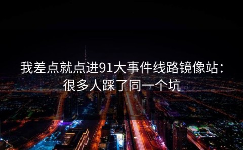 我差点就点进91大事件线路镜像站：很多人踩了同一个坑