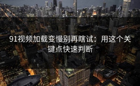 91视频加载变慢别再瞎试：用这个关键点快速判断