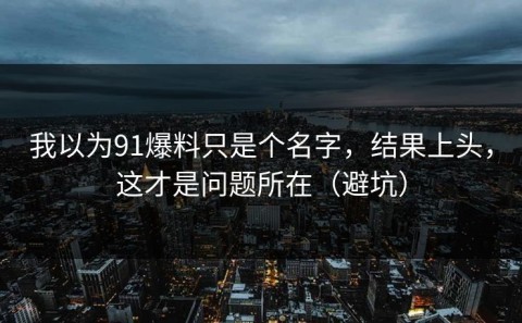我以为91爆料只是个名字，结果上头，这才是问题所在（避坑）