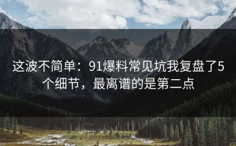 这波不简单：91爆料常见坑我复盘了5个细节，最离谱的是第二点