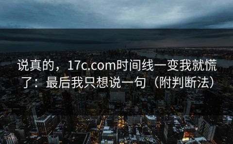 说真的，17c.com时间线一变我就慌了：最后我只想说一句（附判断法）