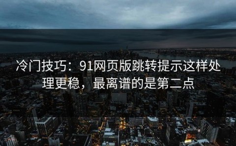 冷门技巧：91网页版跳转提示这样处理更稳，最离谱的是第二点