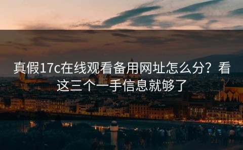 真假17c在线观看备用网址怎么分？看这三个一手信息就够了