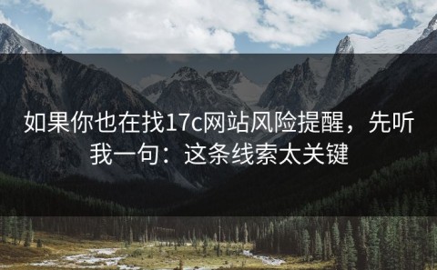 如果你也在找17c网站风险提醒，先听我一句：这条线索太关键