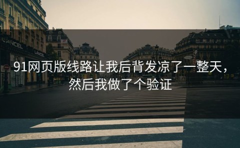 91网页版线路让我后背发凉了一整天，然后我做了个验证