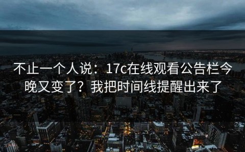 不止一个人说：17c在线观看公告栏今晚又变了？我把时间线提醒出来了