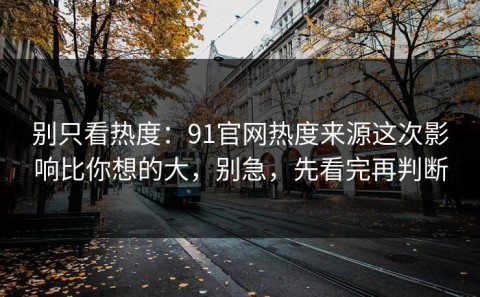 别只看热度：91官网热度来源这次影响比你想的大，别急，先看完再判断