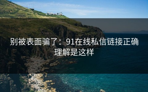 别被表面骗了：91在线私信链接正确理解是这样