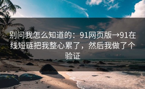 别问我怎么知道的：91网页版→91在线短链把我整心累了，然后我做了个验证