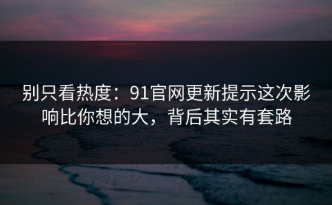 别只看热度：91官网更新提示这次影响比你想的大，背后其实有套路