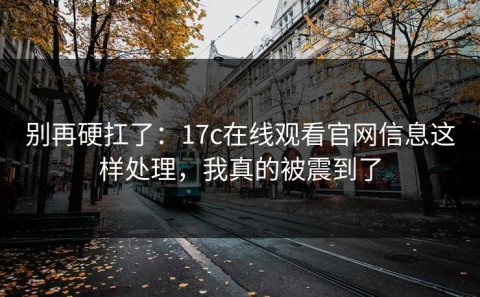 别再硬扛了：17c在线观看官网信息这样处理，我真的被震到了