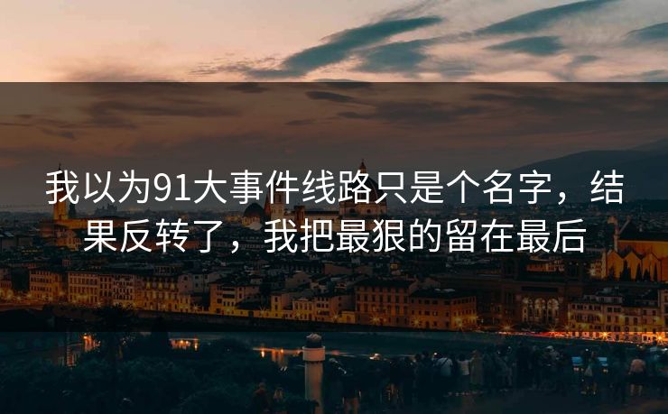 我以为91大事件线路只是个名字，结果反转了，我把最狠的留在最后