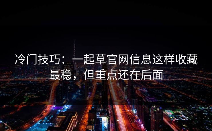 冷门技巧:一起草官网信息这样收藏最稳,但重点还在后面 冷门技巧:一起草官网信息这样收藏最稳,但重点还在后面