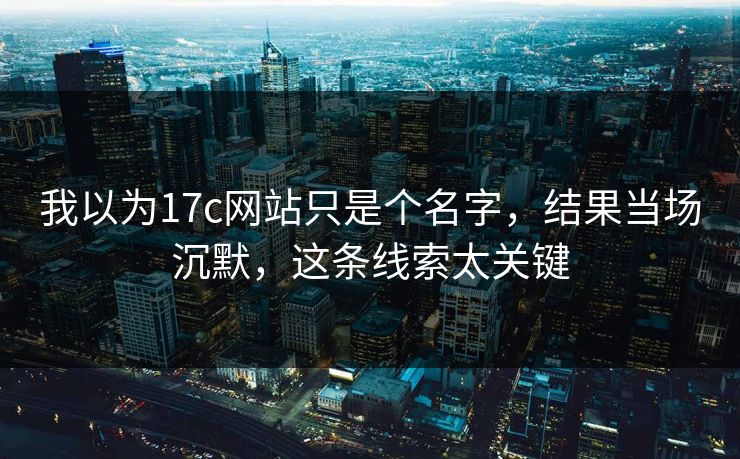 我以为17c网站只是个名字，结果当场沉默，这条线索太关键