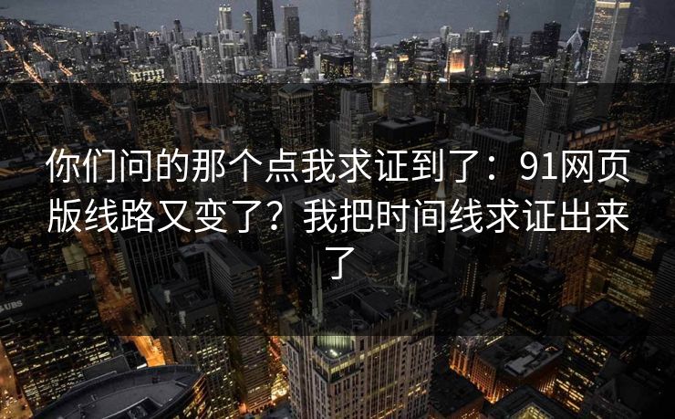 你们问的那个点我求证到了：91网页版线路又变了？我把时间线求证出来了