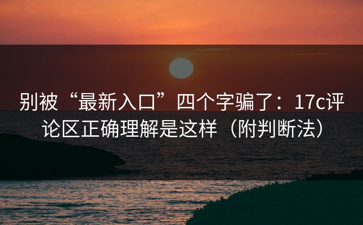 别被“最新入口”四个字骗了：17c评论区正确理解是这样（附判断法）