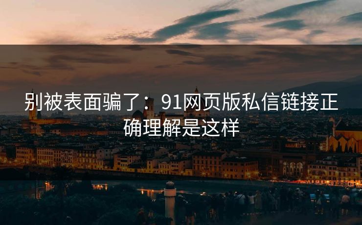 别被表面骗了：91网页版私信链接正确理解是这样