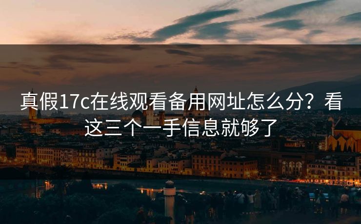 真假17c在线观看备用网址怎么分？看这三个一手信息就够了